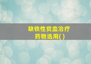 缺铁性贫血治疗药物选用( )